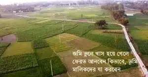 জমি ভুলে খাস হয়ে গেলে ফেরত আনবেন কিভাবে, ভূমি মালিকদের যা করবেন
